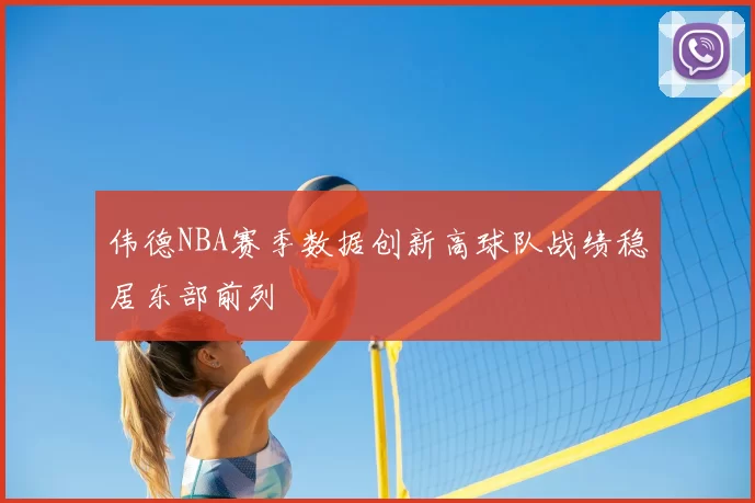 伟德NBA赛季数据创新高球队战绩稳居东部前列