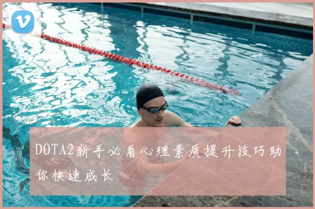 DOTA2新手必看心理素质提升技巧助你快速成长