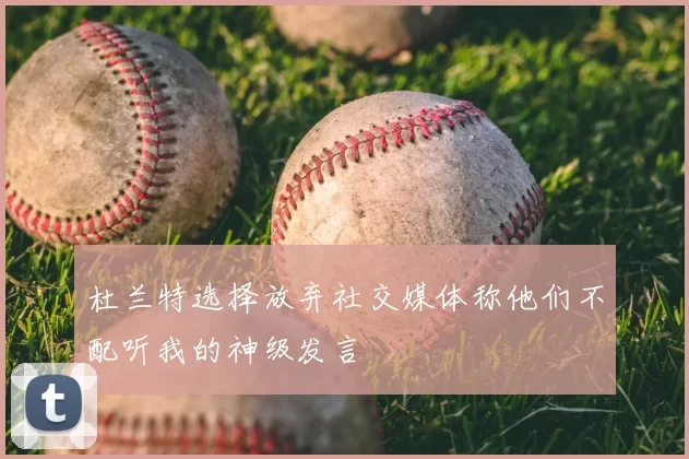 杜兰特选择放弃社交媒体称他们不配听我的神级发言
