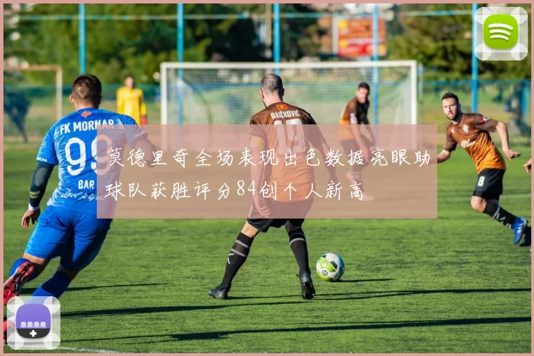 莫德里奇全场表现出色数据亮眼助球队获胜评分84创个人新高