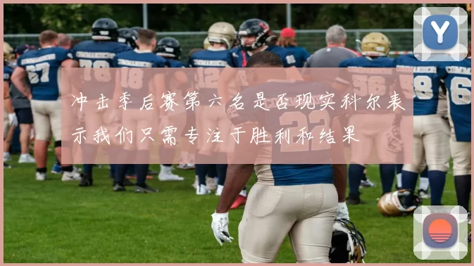 冲击季后赛第六名是否现实科尔表示我们只需专注于胜利和结果